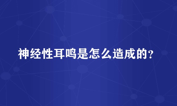 神经性耳鸣是怎么造成的？