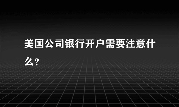 美国公司银行开户需要注意什么？