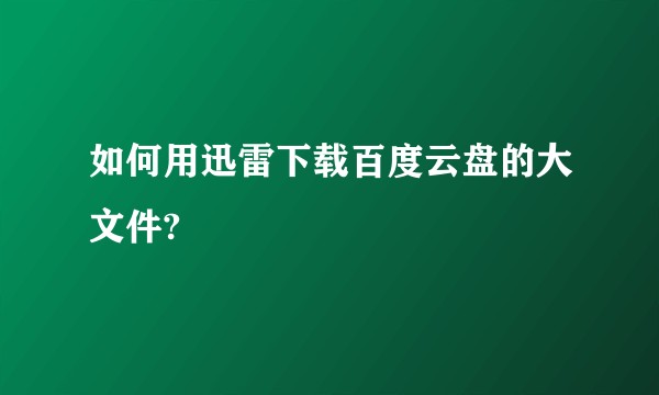 如何用迅雷下载百度云盘的大文件?