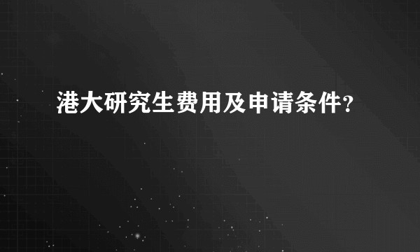 港大研究生费用及申请条件？