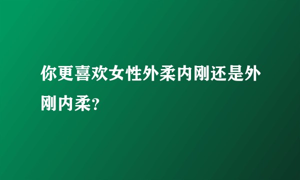 你更喜欢女性外柔内刚还是外刚内柔？