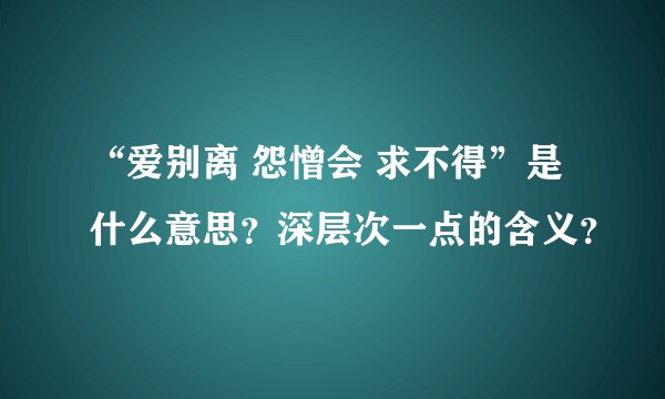 “爱别离 怨憎会 求不得”是什么意思？深层次一点的含义？