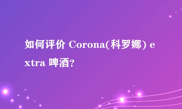 如何评价 Corona(科罗娜) extra 啤酒？
