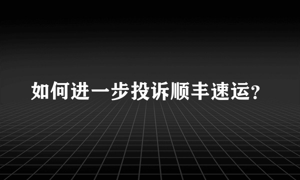 如何进一步投诉顺丰速运？