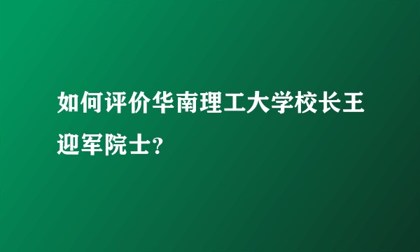 如何评价华南理工大学校长王迎军院士？
