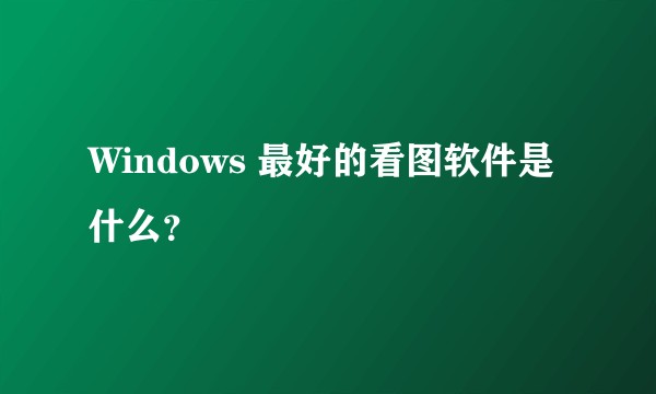 Windows 最好的看图软件是什么？