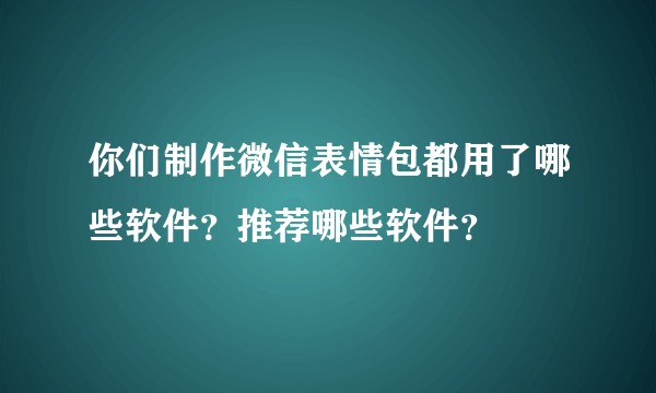 你们制作微信表情包都用了哪些软件？推荐哪些软件？