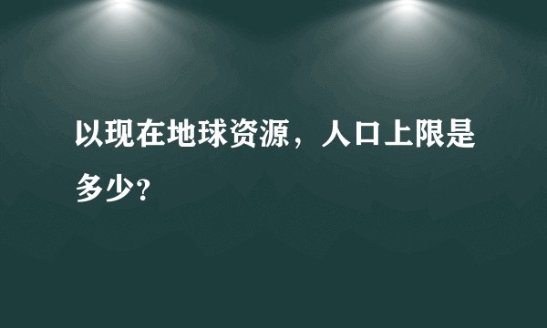 以现在地球资源，人口上限是多少？