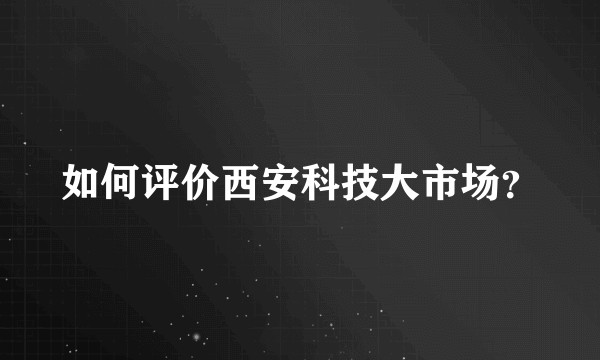 如何评价西安科技大市场？