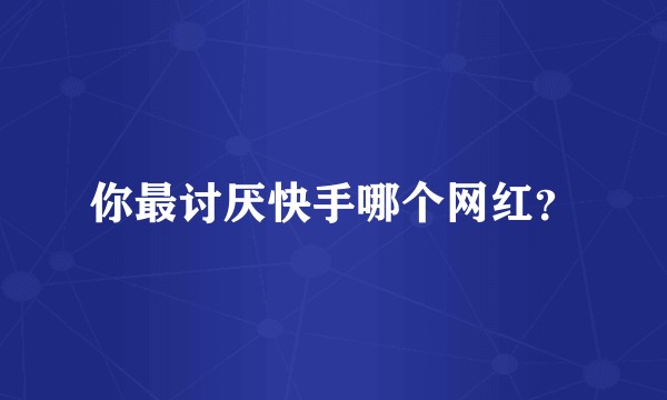 你最讨厌快手哪个网红？