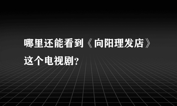 哪里还能看到《向阳理发店》这个电视剧？