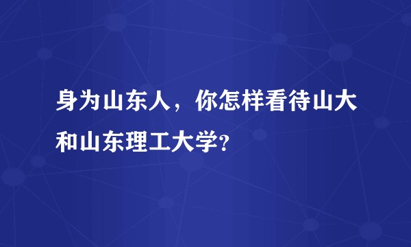 身为山东人，你怎样看待山大和山东理工大学？