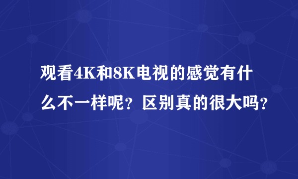 观看4K和8K电视的感觉有什么不一样呢？区别真的很大吗？
