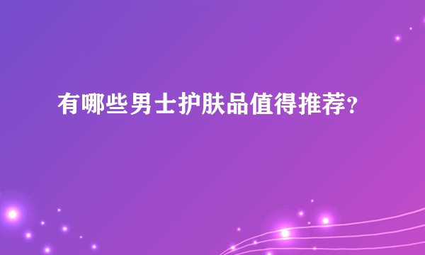 有哪些男士护肤品值得推荐？