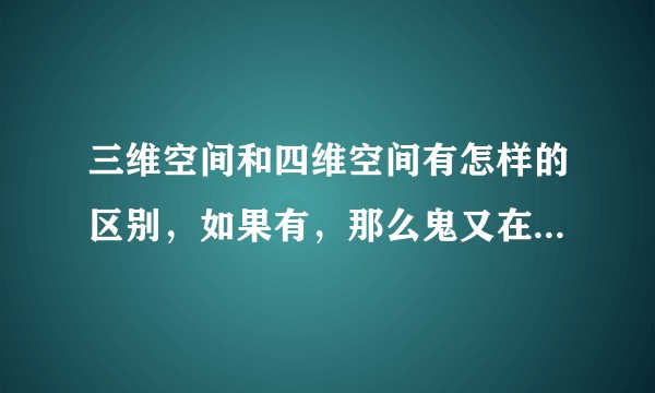 三维空间和四维空间有怎样的区别，如果有，那么鬼又在第几维度？