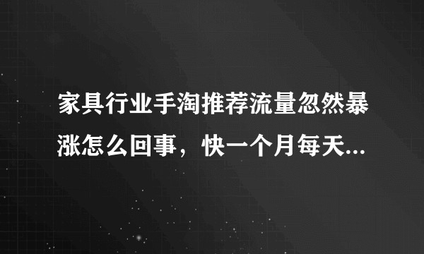 家具行业手淘推荐流量忽然暴涨怎么回事，快一个月每天都有4—5k访客，但是转化率极低？怎么提升转化？