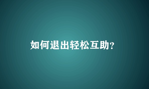 如何退出轻松互助？