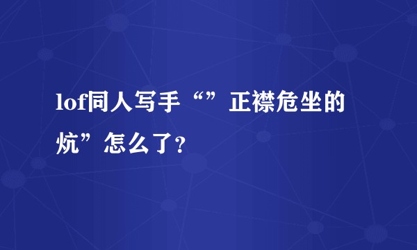 lof同人写手“”正襟危坐的炕”怎么了？