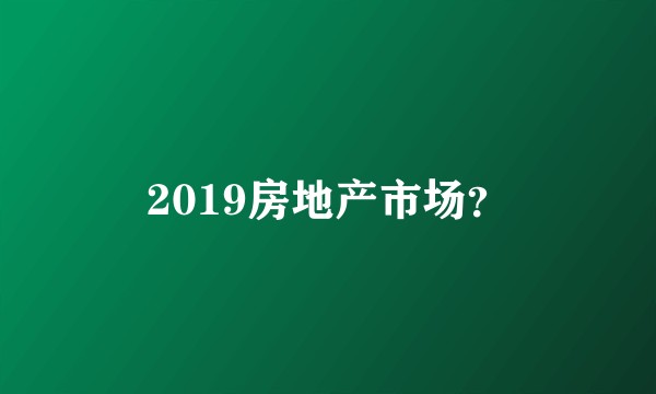 2019房地产市场？