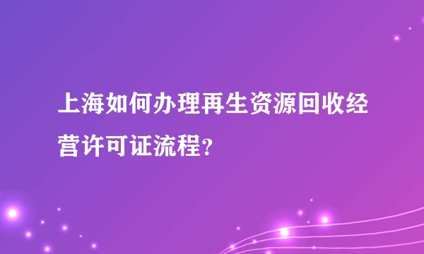 上海如何办理再生资源回收经营许可证流程？