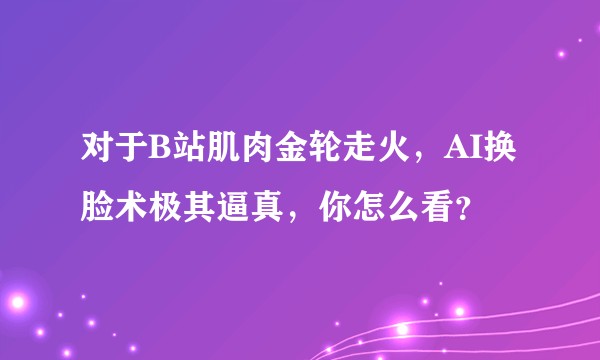 对于B站肌肉金轮走火，AI换脸术极其逼真，你怎么看？