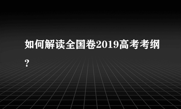 如何解读全国卷2019高考考纲？