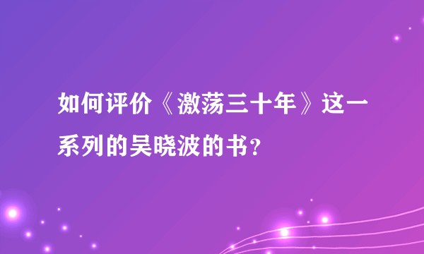 如何评价《激荡三十年》这一系列的吴晓波的书？