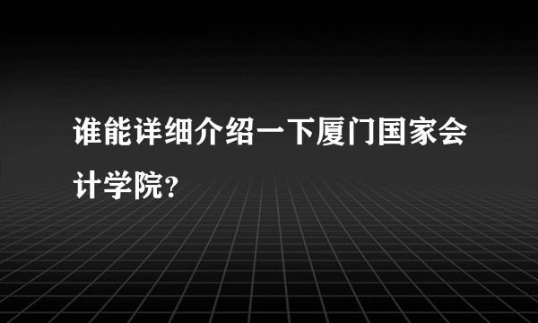 谁能详细介绍一下厦门国家会计学院？