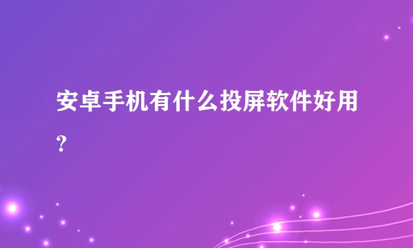 安卓手机有什么投屏软件好用？