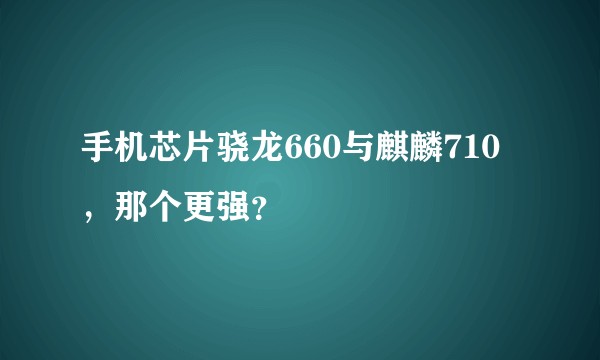 手机芯片骁龙660与麒麟710，那个更强？