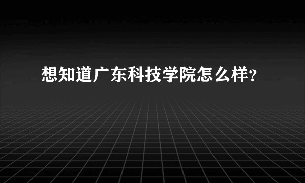 想知道广东科技学院怎么样？