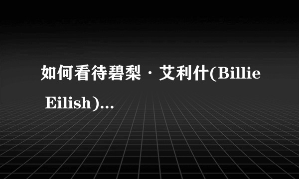如何看待碧梨·艾利什(Billie Eilish)入驻网易云音乐？