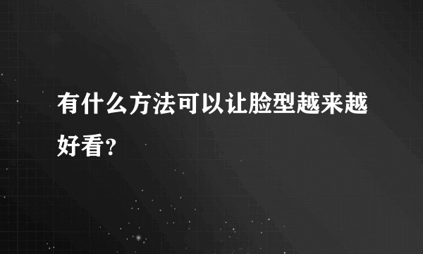 有什么方法可以让脸型越来越好看？