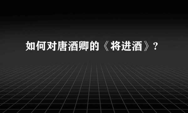 如何对唐酒卿的《将进酒》?