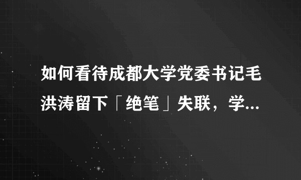 如何看待成都大学党委书记毛洪涛留下「绝笔」失联，学校成立专班调查，媒体多次致电校长王清远始终无人接听？