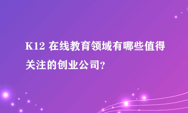 K12 在线教育领域有哪些值得关注的创业公司？
