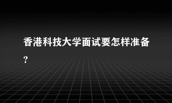 香港科技大学面试要怎样准备？