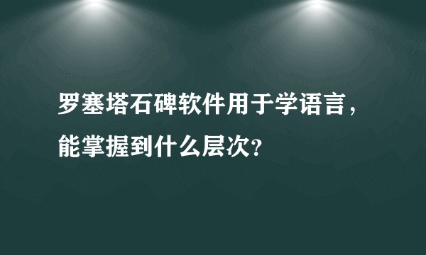 罗塞塔石碑软件用于学语言，能掌握到什么层次？