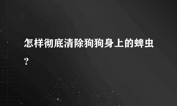 怎样彻底清除狗狗身上的蜱虫？