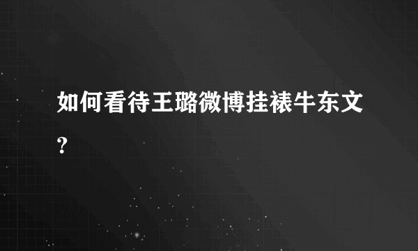 如何看待王璐微博挂裱牛东文？