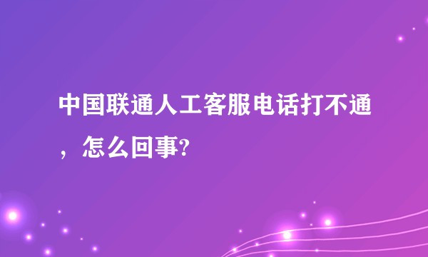 中国联通人工客服电话打不通，怎么回事?