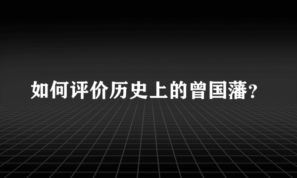 如何评价历史上的曾国藩？