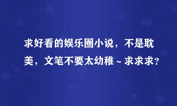 求好看的娱乐圈小说，不是耽美，文笔不要太幼稚～求求求？