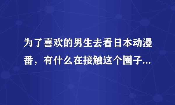 为了喜欢的男生去看日本动漫番，有什么在接触这个圈子之前需要知道的名词或著名作品吗？
