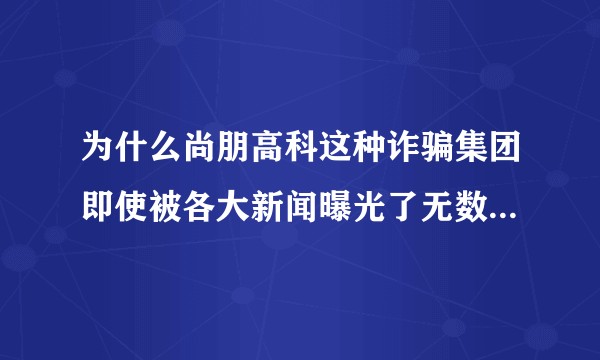 为什么尚朋高科这种诈骗集团即使被各大新闻曝光了无数次还是可以正常运作？