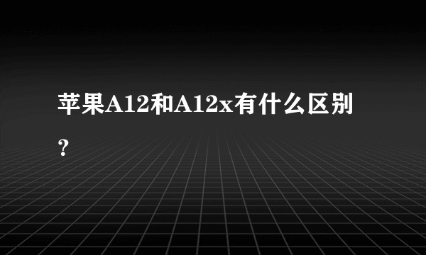 苹果A12和A12x有什么区别？