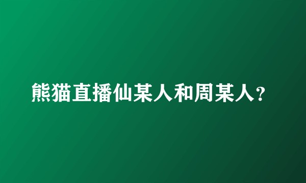 熊猫直播仙某人和周某人?