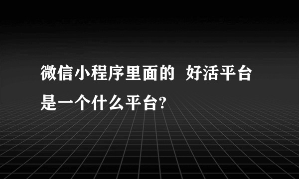 微信小程序里面的  好活平台是一个什么平台?