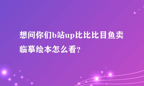 想问你们b站up比比比目鱼卖临摹绘本怎么看？