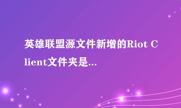 英雄联盟源文件新增的Riot Client文件夹是何作用？